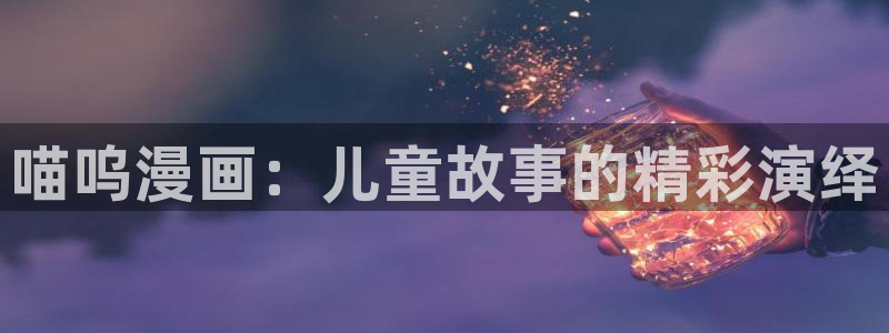 歪歪漫画首页登录免费漫画：喵呜漫画：儿童故事的精彩演绎